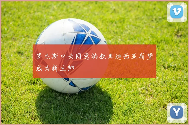 罗杰斯口头同意执教库迪西亚有望成为新主帅