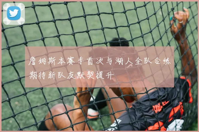詹姆斯本赛季首次与湖人全队合练期待新队友默契提升