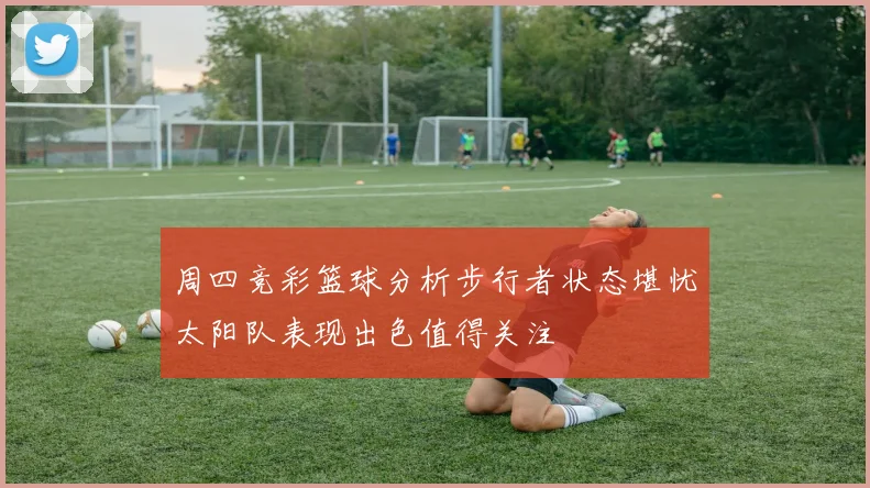 周四竞彩篮球分析步行者状态堪忧太阳队表现出色值得关注