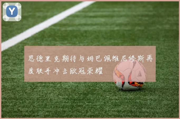 恩德里克期待与姆巴佩维尼修斯再度联手冲击欧冠荣耀