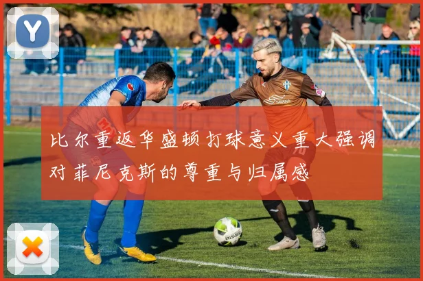 比尔重返华盛顿打球意义重大强调对菲尼克斯的尊重与归属感