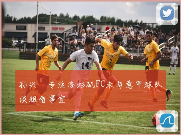 孙兴慜专注洛杉矶FC未与意甲球队谈租借事宜
