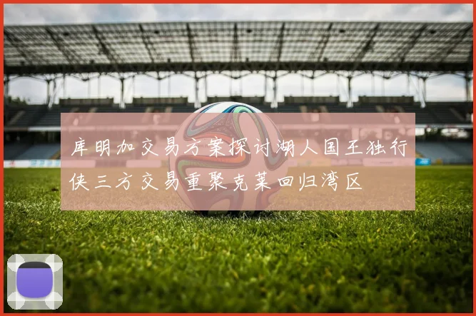 库明加交易方案探讨湖人国王独行侠三方交易重聚克莱回归湾区