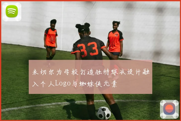 米切尔为母校打造独特球衣设计融入个人Logo与蜘蛛侠元素