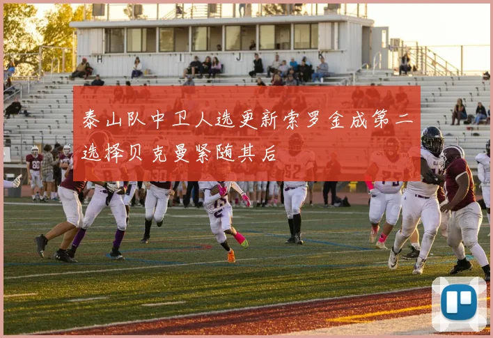 泰山队中卫人选更新索罗金成第二选择贝克曼紧随其后