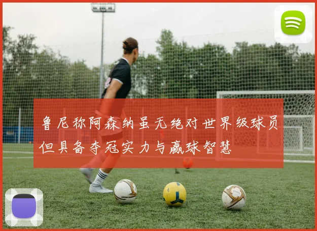 鲁尼称阿森纳虽无绝对世界级球员但具备夺冠实力与赢球智慧