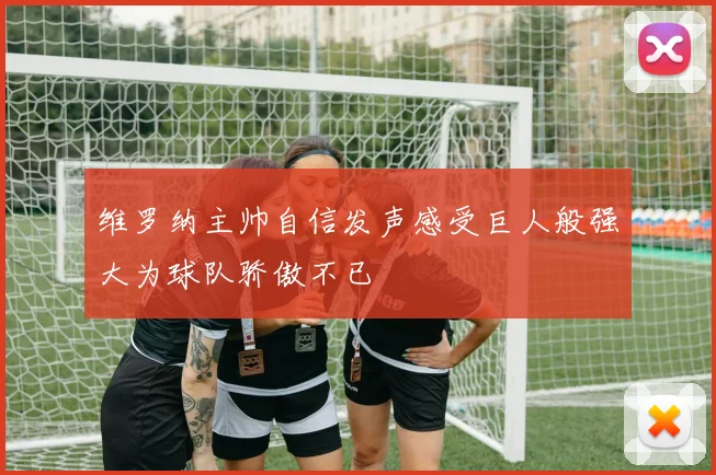 维罗纳主帅自信发声感受巨人般强大为球队骄傲不已