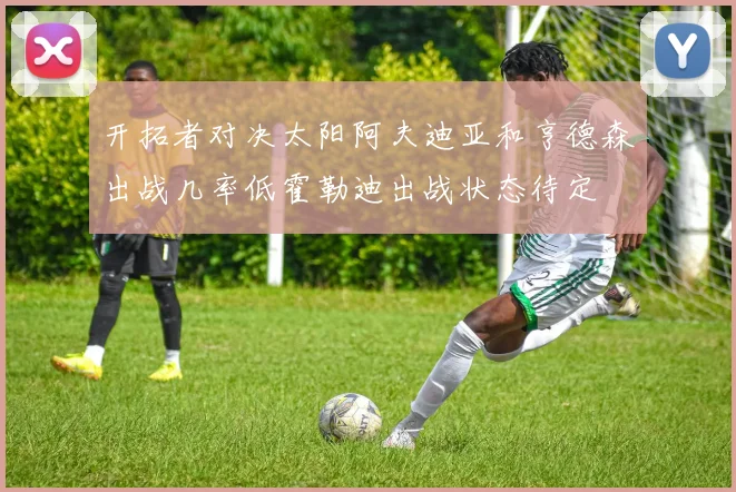 开拓者对决太阳阿夫迪亚和亨德森出战几率低霍勒迪出战状态待定