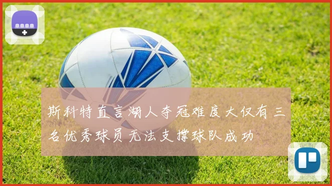 斯科特直言湖人夺冠难度大仅有三名优秀球员无法支撑球队成功