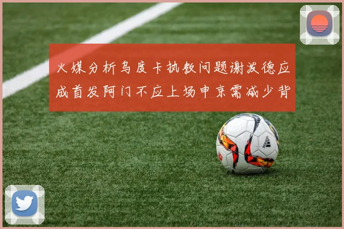 火媒分析乌度卡执教问题谢泼德应成首发阿门不应上场申京需减少背打次数