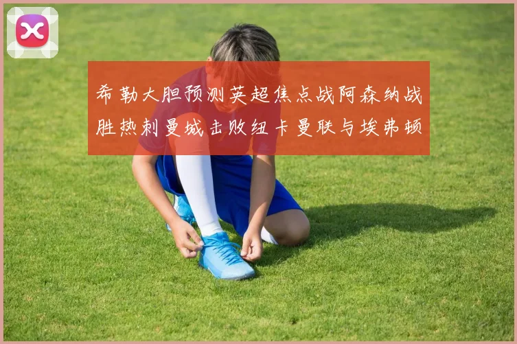 希勒大胆预测英超焦点战阿森纳战胜热刺曼城击败纽卡曼联与埃弗顿握手言和