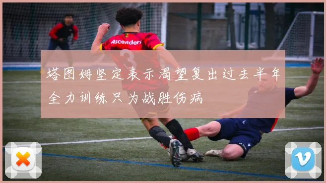 塔图姆坚定表示渴望复出过去半年全力训练只为战胜伤病