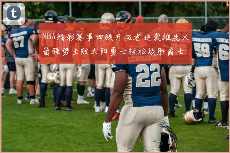 NBA精彩赛事回顾开拓者逆袭雄鹿火箭强势击败太阳勇士轻松战胜爵士