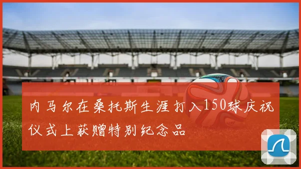 内马尔在桑托斯生涯打入150球庆祝仪式上获赠特别纪念品