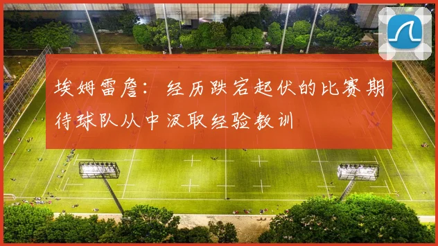 埃姆雷詹：经历跌宕起伏的比赛期待球队从中汲取经验教训