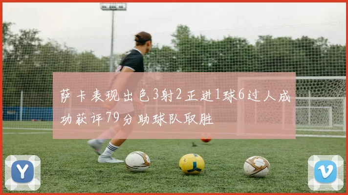 萨卡表现出色3射2正进1球6过人成功获评79分助球队取胜