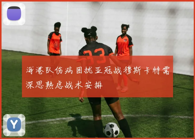 海港队伤病困扰亚冠战穆斯卡特需深思熟虑战术安排
