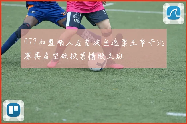 077加盟湖人后首次当选票王华子比赛再度空砍投票惜败文班