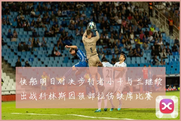 快船明日对决步行者小卡与兰继续出战科林斯因颈部拉伤缺席比赛