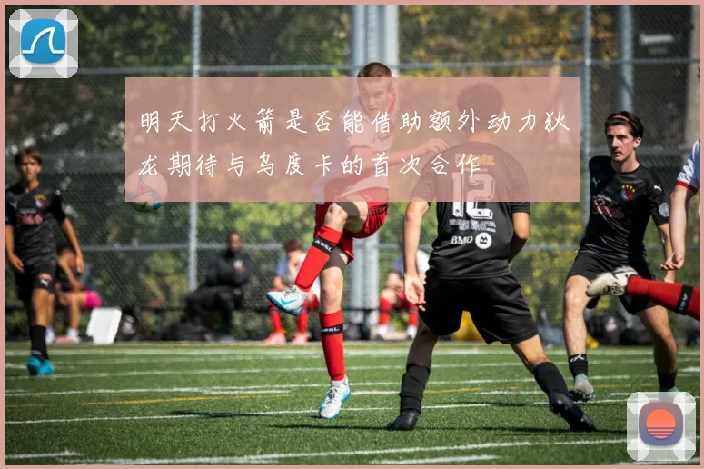 明天打火箭是否能借助额外动力狄龙期待与乌度卡的首次合作