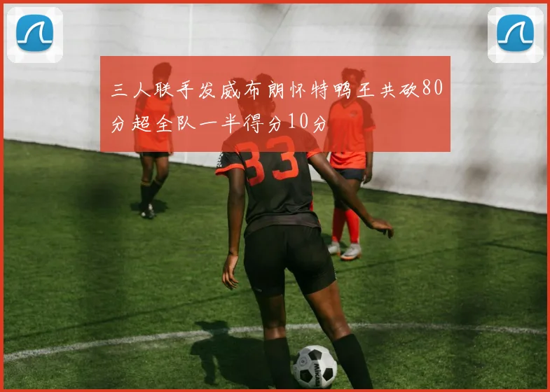 三人联手发威布朗怀特鸭王共砍80分超全队一半得分10分