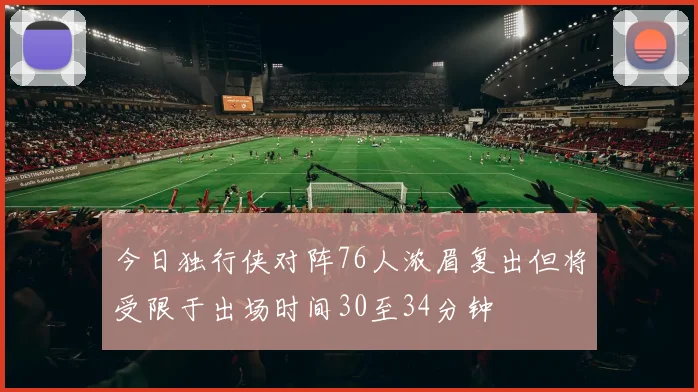 今日独行侠对阵76人浓眉复出但将受限于出场时间30至34分钟