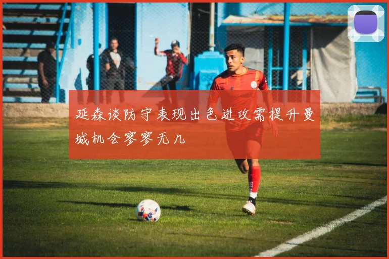延森谈防守表现出色进攻需提升曼城机会寥寥无几