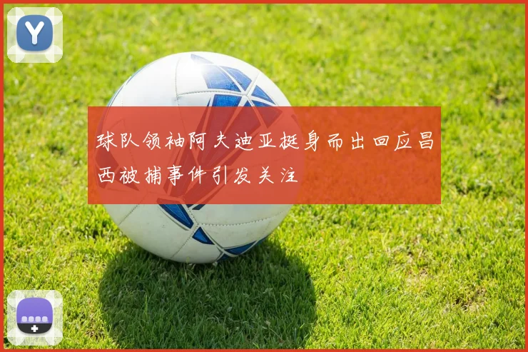 球队领袖阿夫迪亚挺身而出回应昌西被捕事件引发关注