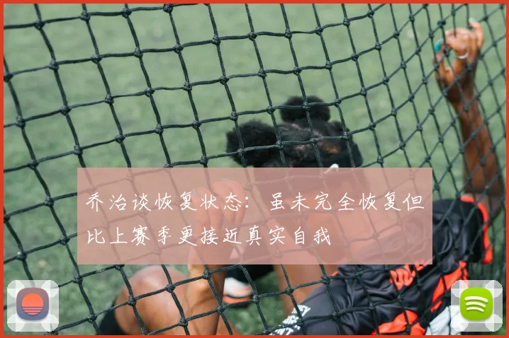 乔治谈恢复状态：虽未完全恢复但比上赛季更接近真实自我