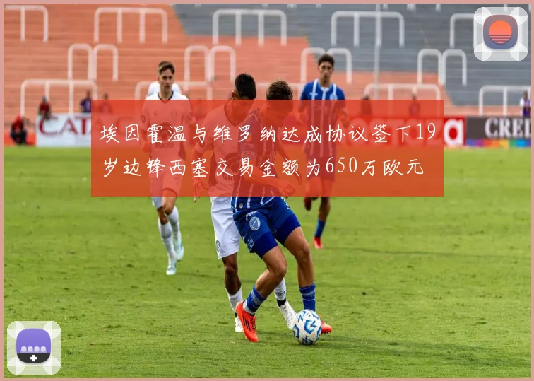埃因霍温与维罗纳达成协议签下19岁边锋西塞交易金额为650万欧元