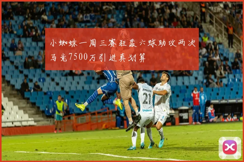 小蜘蛛一周三赛狂轰六球助攻两次马竞7500万引进真划算