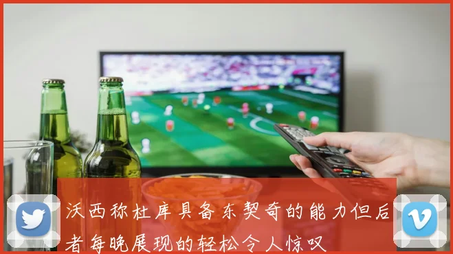 沃西称杜库具备东契奇的能力但后者每晚展现的轻松令人惊叹
