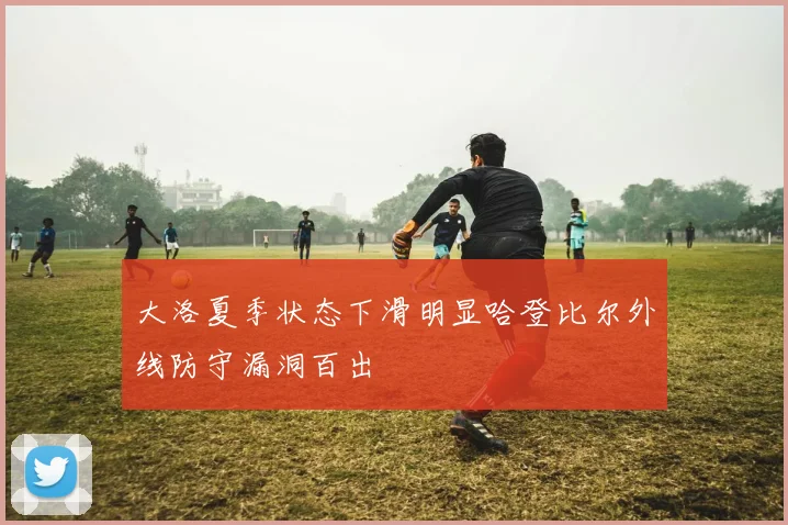 大洛夏季状态下滑明显哈登比尔外线防守漏洞百出