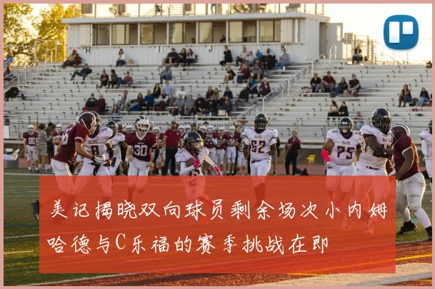 美记揭晓双向球员剩余场次小内姆哈德与C乐福的赛季挑战在即