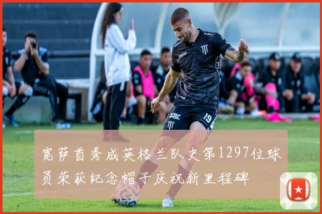 宽萨首秀成英格兰队史第1297位球员荣获纪念帽子庆祝新里程碑