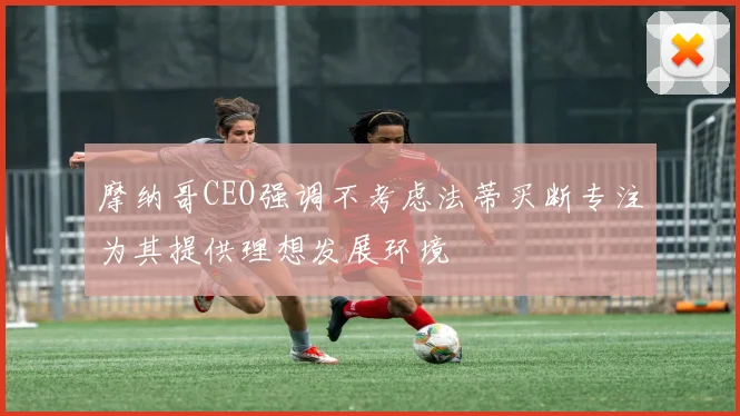 摩纳哥CEO强调不考虑法蒂买断专注为其提供理想发展环境