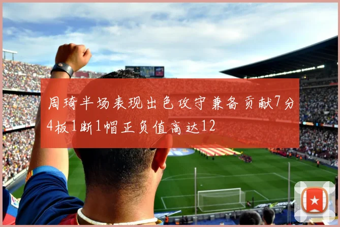 周琦半场表现出色攻守兼备贡献7分4板1断1帽正负值高达12