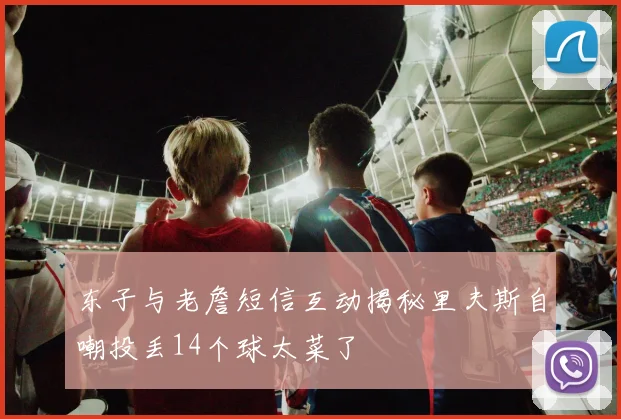 东子与老詹短信互动揭秘里夫斯自嘲投丢14个球太菜了