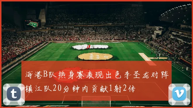 海港B队热身赛表现出色李圣龙对阵镇江队20分钟内贡献1射2传