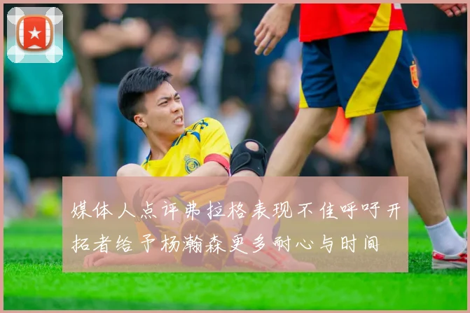 媒体人点评弗拉格表现不佳呼吁开拓者给予杨瀚森更多耐心与时间