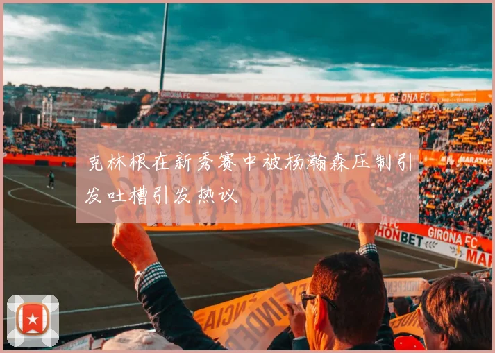 克林根在新秀赛中被杨瀚森压制引发吐槽引发热议