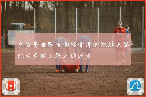 克洛普幽默自嘲称输掉的欧冠决赛比大多数人踢过的还多