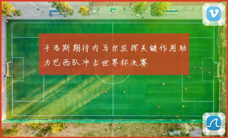 卡洛斯期待内马尔发挥关键作用助力巴西队冲击世界杯决赛