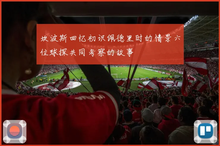 坎波斯回忆初识佩德里时的情景六位球探共同考察的故事