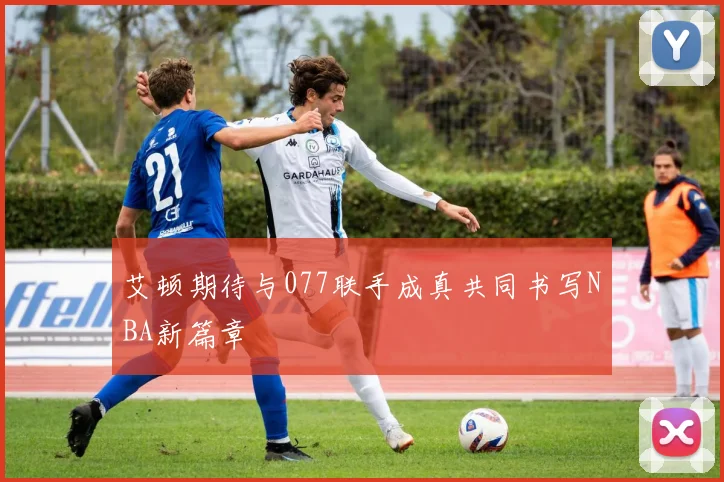 艾顿期待与077联手成真共同书写NBA新篇章