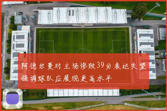 阿德尔曼对主场惨败39分表达失望强调球队应展现更高水平