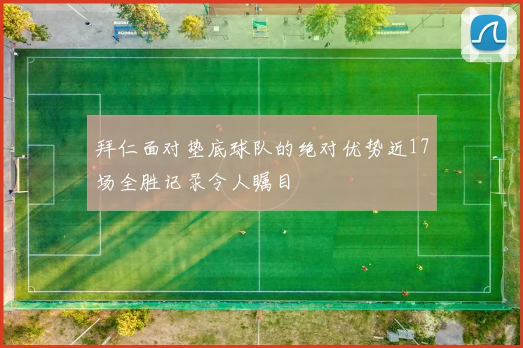 拜仁面对垫底球队的绝对优势近17场全胜记录令人瞩目
