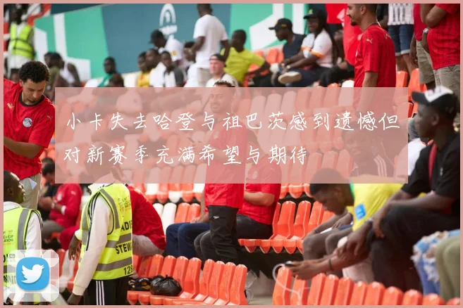 小卡失去哈登与祖巴茨感到遗憾但对新赛季充满希望与期待