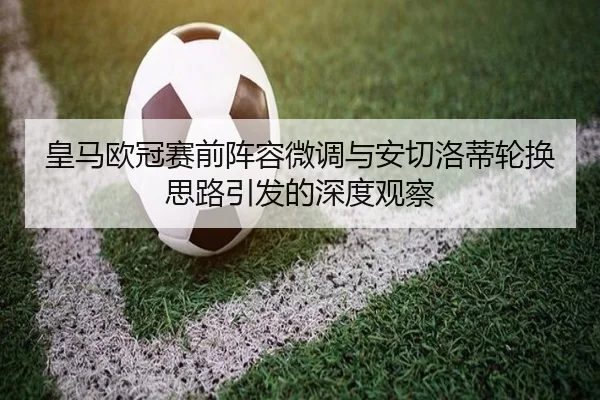 皇马欧冠赛前阵容微调与安切洛蒂轮换思路引发的深度观察 - jinnianhui